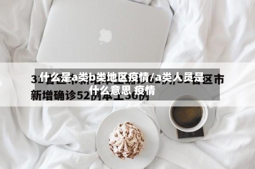 什么是a类b类地区疫情/a类人员是什么意思 疫情