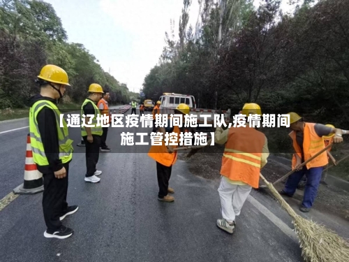 【通辽地区疫情期间施工队,疫情期间施工管控措施】