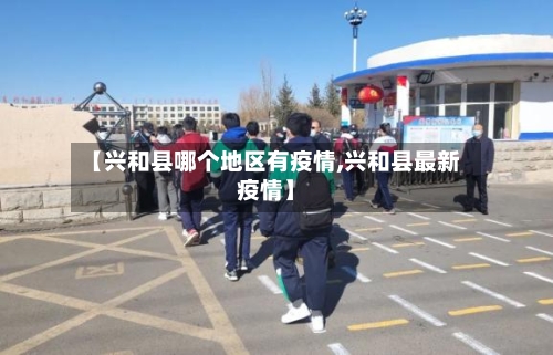【兴和县哪个地区有疫情,兴和县最新疫情】